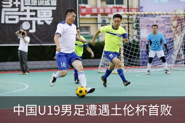 中国U19男足遭遇土伦杯首败