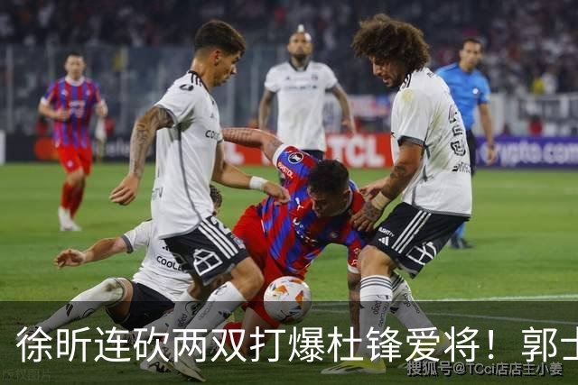 徐昕连砍两双打爆杜锋爱将！郭士强三新星上位，两大嫡系全场迷失太扎心