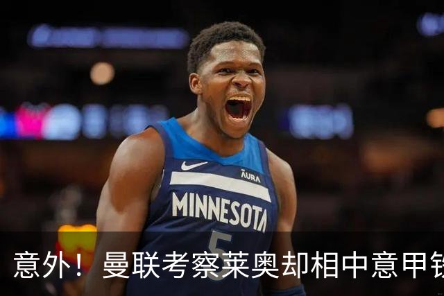 意外！曼联考察莱奥却相中意甲铁卫，25岁法国国脚成红魔猎物
